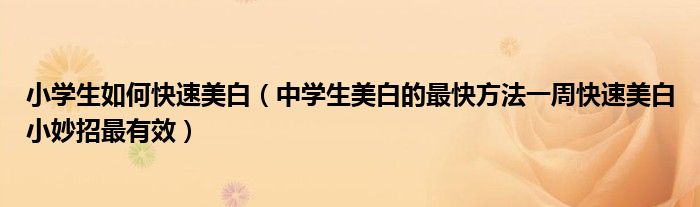 小学生如何快速美白（中学生美白的最快方法一周快速美白小妙招最有效）
