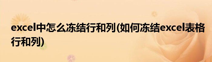 excel中怎么冻结行和列(如何冻结excel表格行和列)