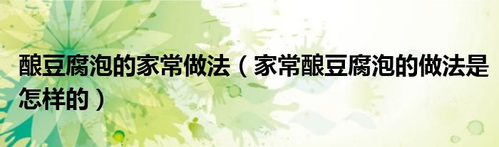 酿豆腐泡的家常做法（家常酿豆腐泡的做法是怎样的）