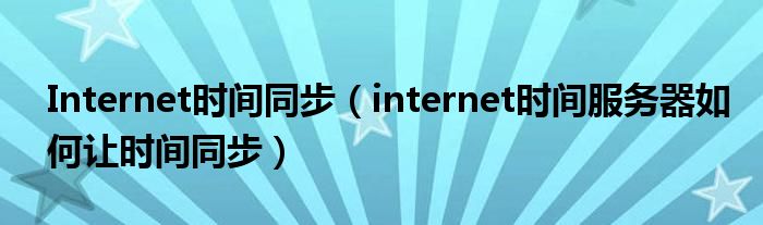 Internet时间同步（internet时间服务器如何让时间同步）