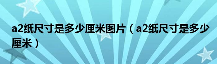 a2纸尺寸是多少厘米图片（a2纸尺寸是多少厘米）