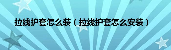 拉线护套怎么装（拉线护套怎么安装）