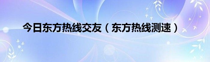 今日东方热线交友（东方热线测速）