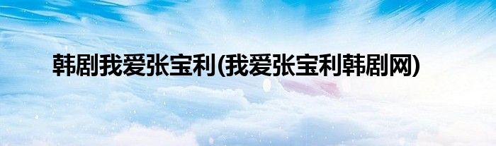 韩剧我爱张宝利(我爱张宝利韩剧网)