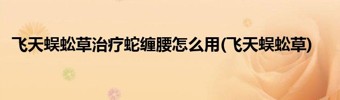飞天蜈蚣草治疗蛇缠腰怎么用(飞天蜈蚣草)