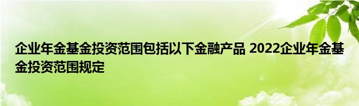 企业年金基金投资范围包括以下金融产品 2022企业年金基金投资范围规定