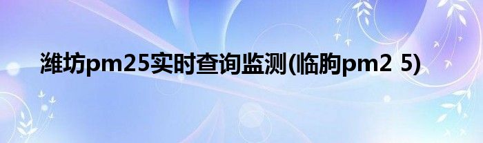潍坊pm25实时查询监测(临朐pm2 5)