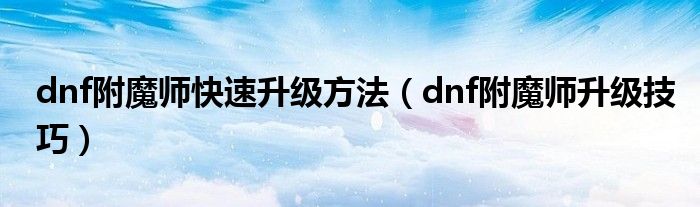 dnf附魔师快速升级方法（dnf附魔师升级技巧）
