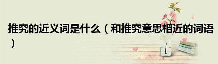 推究的近义词是什么（和推究意思相近的词语）