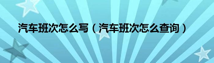 汽车班次怎么写（汽车班次怎么查询）
