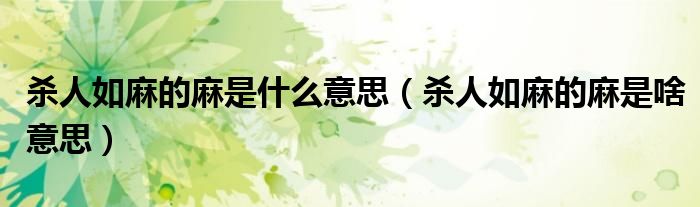 杀人如麻的麻是什么意思（杀人如麻的麻是啥意思）