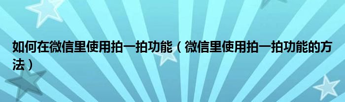 如何在微信里使用拍一拍功能（微信里使用拍一拍功能的方法）
