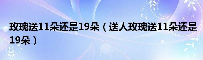 玫瑰送11朵还是19朵（送人玫瑰送11朵还是19朵）