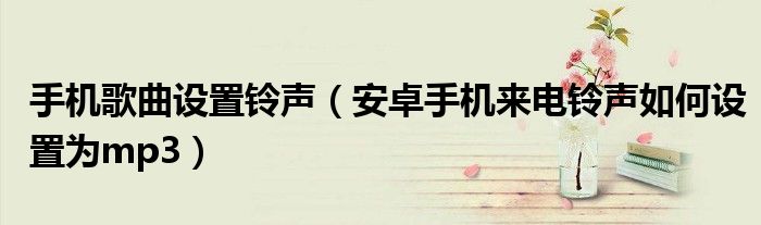 手机歌曲设置铃声（安卓手机来电铃声如何设置为mp3）