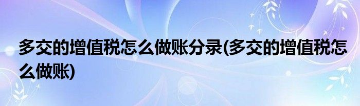 多交的增值税怎么做账分录(多交的增值税怎么做账)