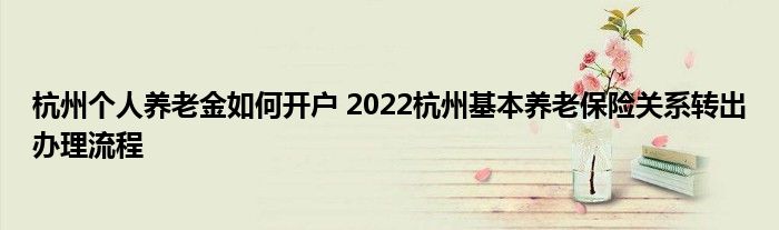 杭州个人养老金如何开户 2022杭州基本养老保险关系转出办理流程