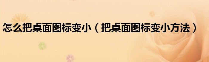怎么把桌面图标变小（把桌面图标变小方法）