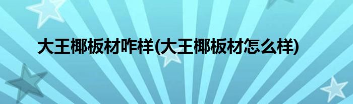 大王椰板材咋样(大王椰板材怎么样)