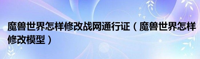 魔兽世界怎样修改战网通行证（魔兽世界怎样修改模型）