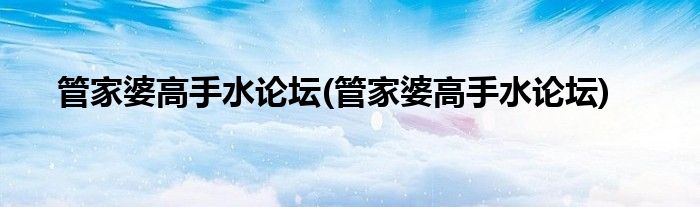管家婆高手水论坛(管家婆高手水论坛)