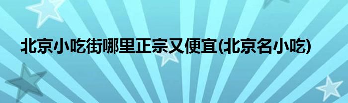 北京小吃街哪里正宗又便宜(北京名小吃)