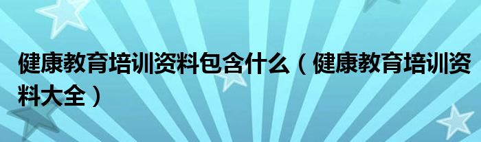 健康教育培训资料包含什么（健康教育培训资料大全）