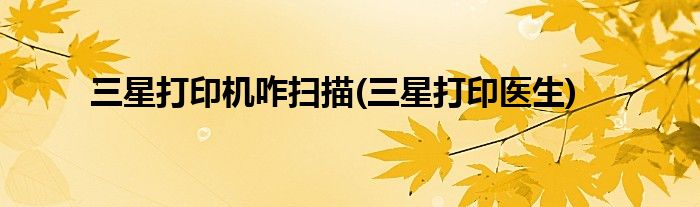 三星打印机咋扫描(三星打印医生)