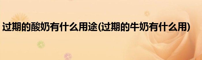 过期的酸奶有什么用途(过期的牛奶有什么用)