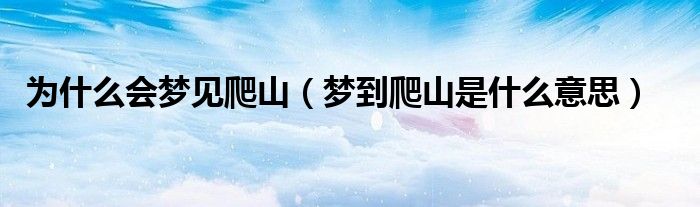 为什么会梦见爬山（梦到爬山是什么意思）