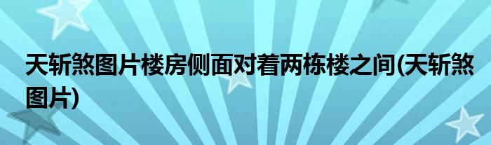 天斩煞图片楼房侧面对着两栋楼之间(天斩煞图片)