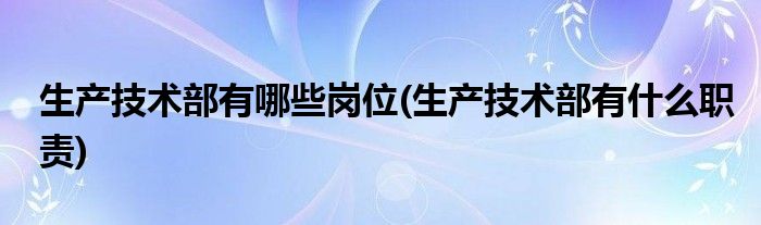生产技术部有哪些岗位(生产技术部有什么职责)