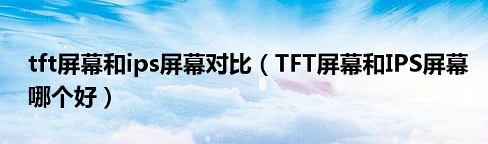 tft屏幕和ips屏幕对比（TFT屏幕和IPS屏幕哪个好）
