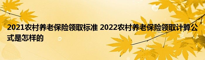 2021农村养老保险领取标准 2022农村养老保险领取计算公式是怎样的