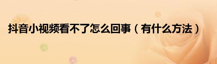 抖音小视频看不了怎么回事（有什么方法）