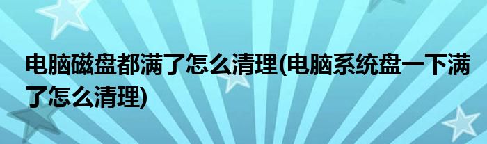 电脑磁盘都满了怎么清理(电脑系统盘一下满了怎么清理)