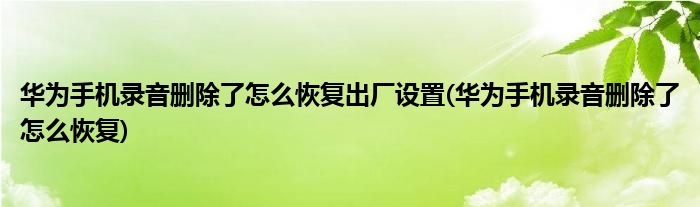 华为手机录音删除了怎么恢复出厂设置(华为手机录音删除了怎么恢复)