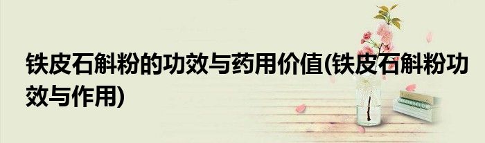 铁皮石斛粉的功效与药用价值(铁皮石斛粉功效与作用)