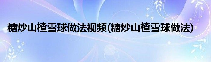 糖炒山楂雪球做法视频(糖炒山楂雪球做法)