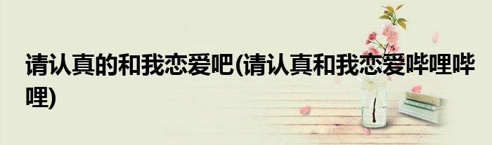 请认真的和我恋爱吧(请认真和我恋爱哔哩哔哩)