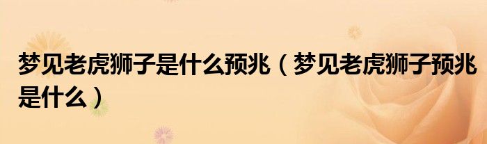 梦见老虎狮子是什么预兆（梦见老虎狮子预兆是什么）