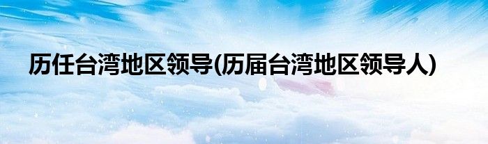 历任台湾地区领导(历届台湾地区领导人)