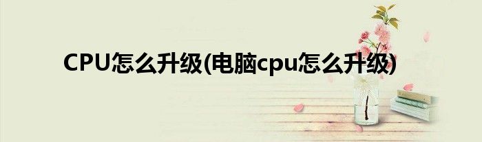 CPU怎么升级(电脑cpu怎么升级)