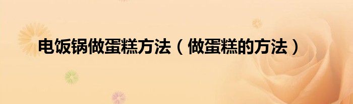 电饭锅做蛋糕方法（做蛋糕的方法）