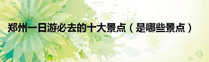 郑州一日游必去的十大景点（是哪些景点）