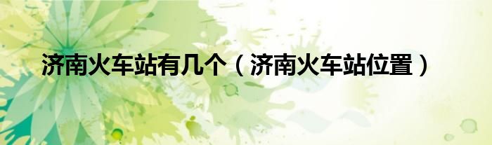 济南火车站有几个（济南火车站位置）