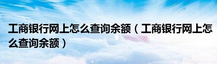 工商银行网上怎么查询余额（工商银行网上怎么查询余额）
