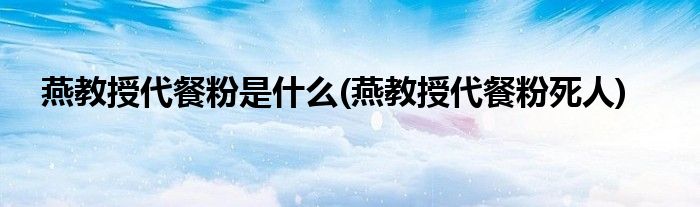 燕教授代餐粉是什么(燕教授代餐粉死人)