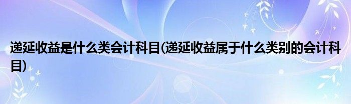 递延收益是什么类会计科目(递延收益属于什么类别的会计科目)