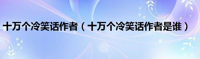 十万个冷笑话作者（十万个冷笑话作者是谁）