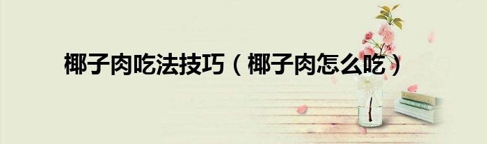 椰子肉吃法技巧（椰子肉怎么吃）